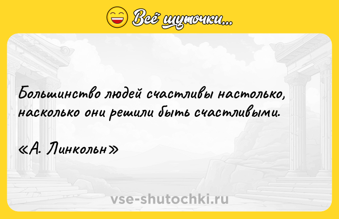 Цитата: Большинство людей счастливы настолько, насколько они решили быть счастливыми. А. Линкольн