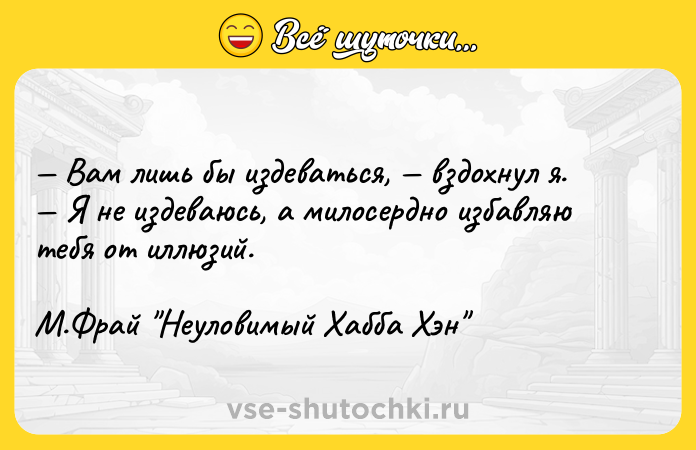 Цитата: Вам лишь бы издеваться, вздохнул я. Я не издеваюсь, а милосердно избавляю тебя от иллюзий. М.Фрай Неуловимый Хабба Хэн