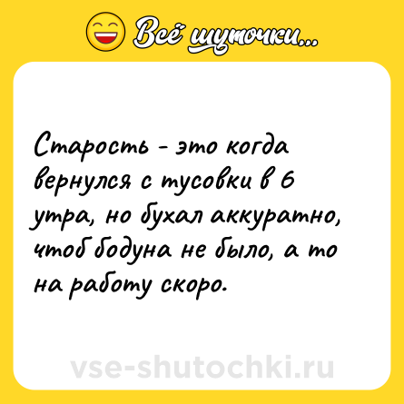 Шутка: Старость - это когда вернулся с тусовки в 6 утра, но бухал аккуратно, чтоб бодуна не было, а то на работу скоро.