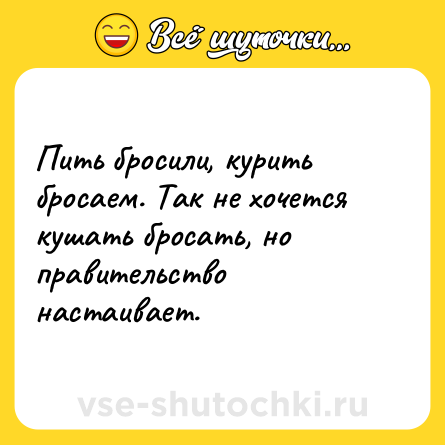 Шутка: Пить бросили, курить бросаем. Так не хочется кушать бросать, но правительство настаивает.