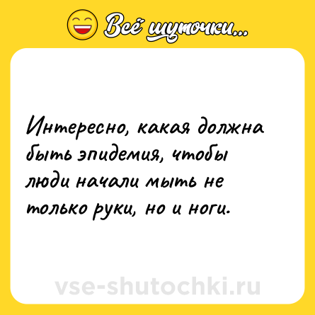 Шутка: Интересно, какая должна быть эпидемия, чтобы люди начали мыть не только руки, но и ноги.