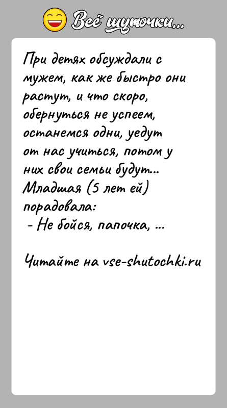 История: При детях обсуждали с мужем, как же быстро они растут, и что скоро, обернуться не успеем, останемся одни, уедут от