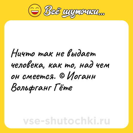 Шутка: Ничто так не выдает человека, как то, над чем он смеется. © Иоганн Вольфганг Гёте