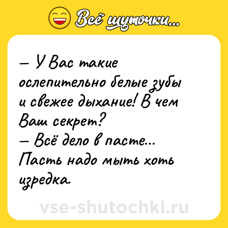 Шутка: — У Вас такие ослепительно белые зубы и свежее дыхание! В чем Ваш секрет?<br>— Всё дело в пасте… Пасть надо мыть хоть изредка.
