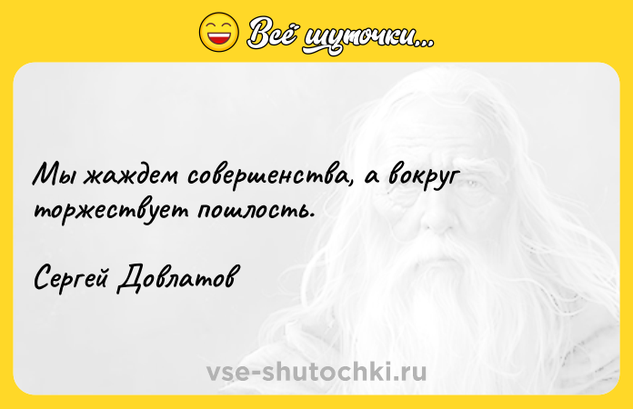 Цитата: Мы жаждем совершенства, а вокруг торжествует пошлость. Сергей Довлатов