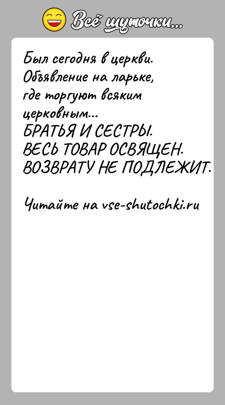 История: Был сегодня в церкви. Объявление на ларьке, где торгуют всякимцерковным...БРАТЬЯ И СЕСТРЫ.ВЕСЬ ТОВАР ОСВЯЩЕН.ВОЗВРАТУ НЕ ПОДЛЕЖИТ.