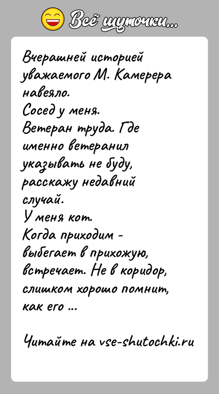 История: Вчерашней историей уважаемого М. Камерера навеяло.Сосед у меня.Ветеран труда. Где именно ветеранил указывать не буду, расскажу недавний случай.У меня