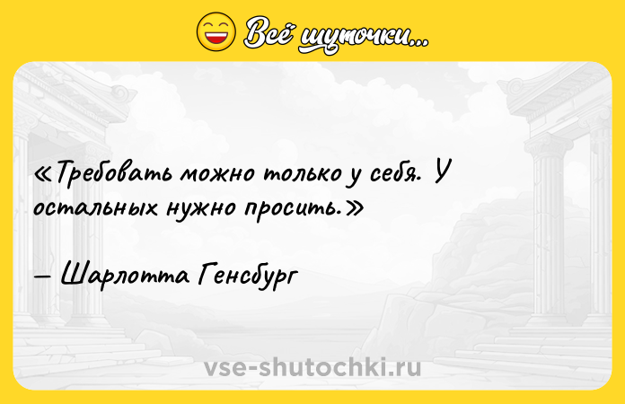 Цитата: Требовать можно только у себя. У остальных нужно просить.Шарлотта Генсбург