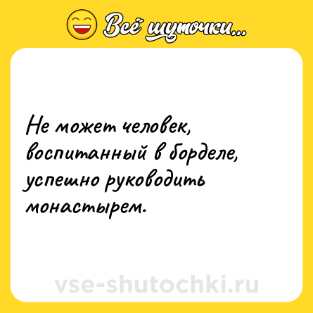 Шутка: Не может человек, воспитанный в борделе, успешно руководить монастырем.