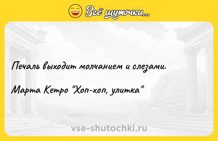 Цитата: Печаль выходит молчанием и слезами.Марта Кетро Хоп-хоп, улитка