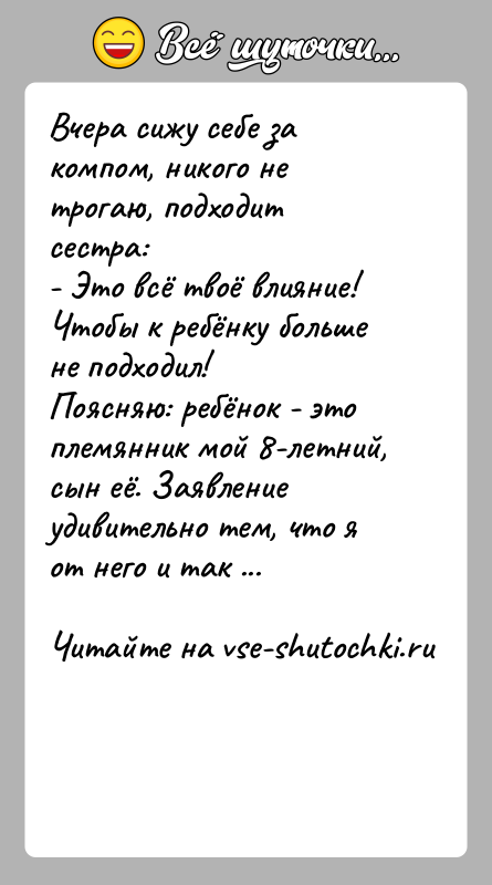 История: Вчера сижу себе за компом, никого не трогаю, подходит сестра:- Это всё твоё влияние! Чтобы к ребёнку больше не подходил!Поясняю: