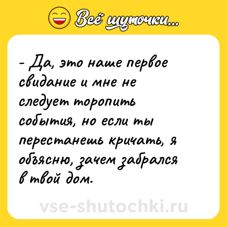 Шутка: - Да, это наше первое свидание и мне не следует торопить события, но если ты перестанешь кричать, я объясню, зачем забрался в твой дом.