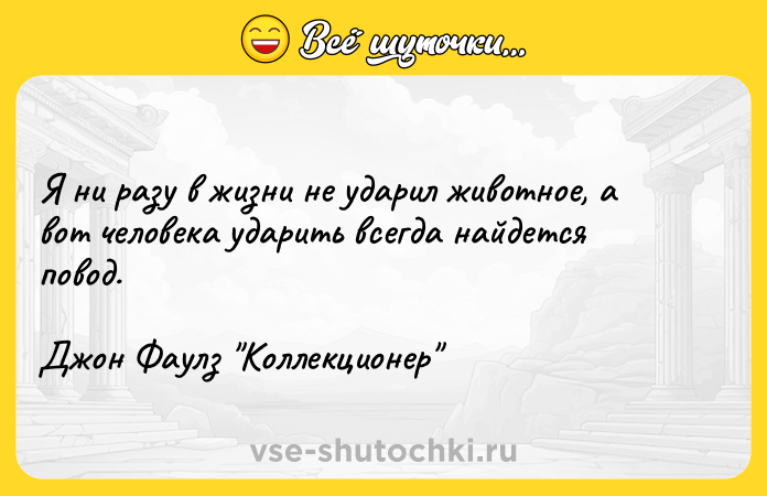 Цитата: Я ни разу в жизни не ударил животное, а вот человека ударить всегда найдется повод.Джон Фаулз Коллекционер