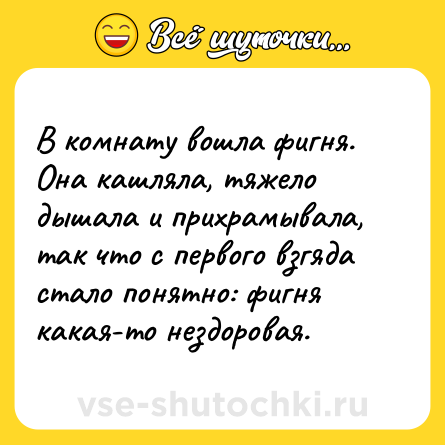 Шутка: В комнату вошла фигня. Она кашляла, тяжело дышала и прихрамывала, так что с первого взгяда стало понятно: фигня какая-то нездоровая.