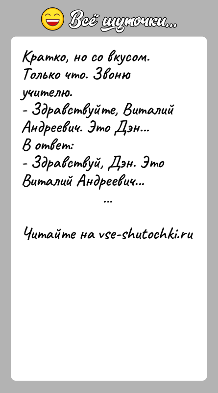 История: Кратко, но со вкусом.Только что. Звоню учителю.- Здравствуйте, Виталий Андреевич. Это Дэн...В ответ:- Здравствуй, Дэн. Это Виталий Андреевич...
