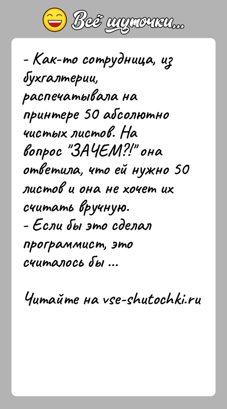 История: - Как-то сотрудница, из бухгалтерии, распечатывала на принтере 50 абсолютно чистых листов. На вопрос ЗАЧЕМ?! она ответила, что ей нужно