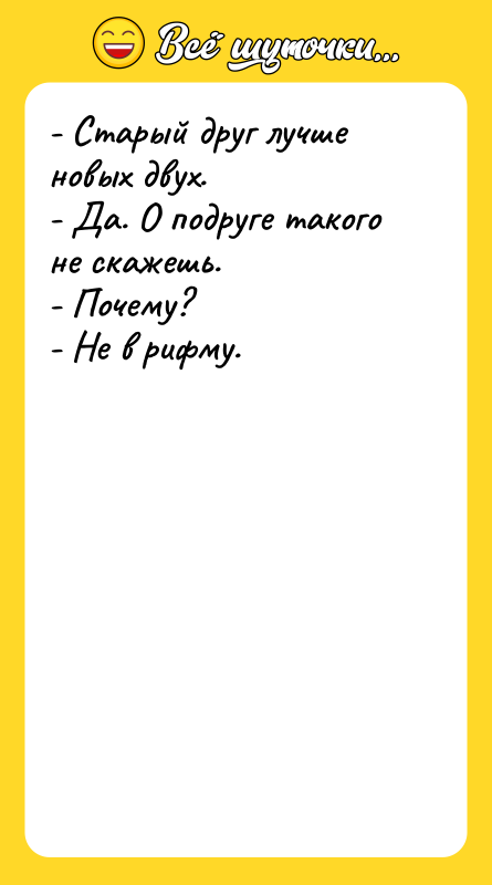 Шутка: - Старый друг лучше новых двух.- Да. О подруге такого не скажешь.- Почему?- Не в рифму.