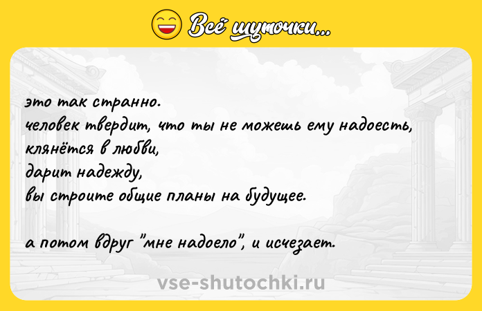 Цитата: это так странно. человек твердит, что ты не можешь ему надоесть, клянётся в любви, дарит надежду, вы строите общие планы на будущее. а потом вдруг мне надоело , и исчезает.