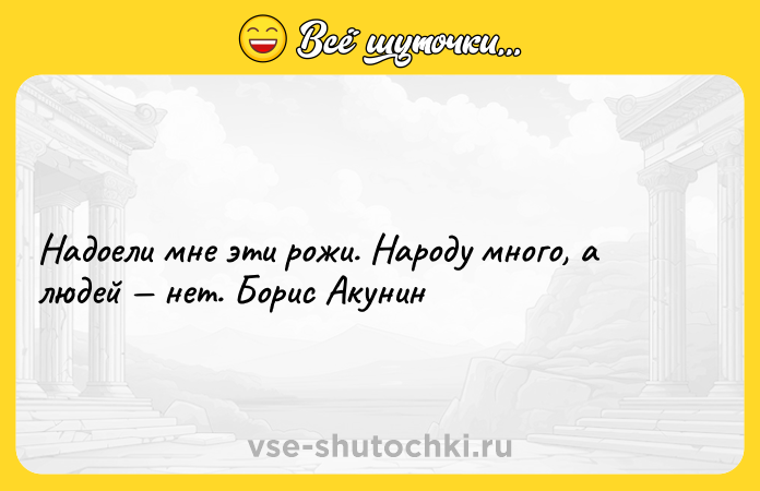 Цитата: Надоели мне эти рожи. Народу много, а людей нет. Борис Акунин