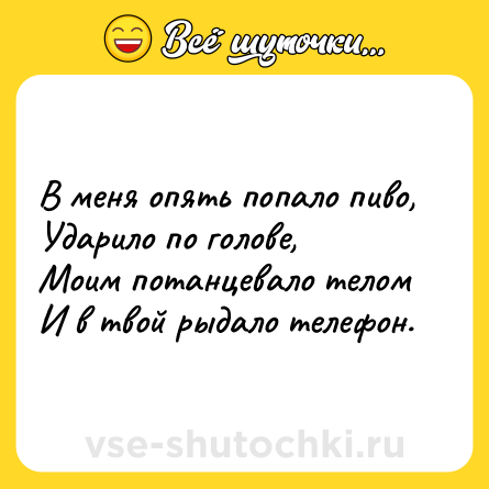 Шутка: В меня опять попало пиво,<br>Ударило по голове,<br>Моим потанцевало телом<br>И в твой рыдало телефон.