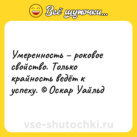Шутка: Умеренность – роковое свойство. Только крайность ведёт к успеху. © Оскар Уайльд