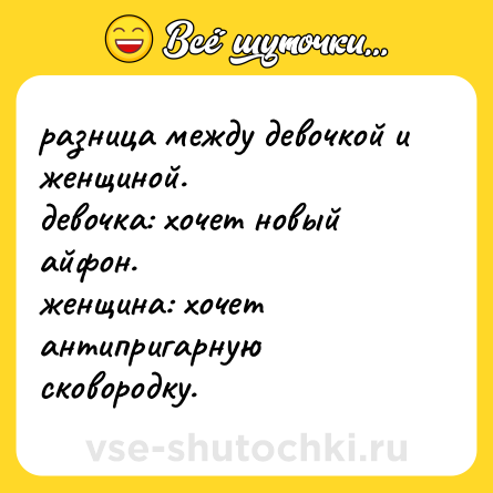 Шутка: разница между девочкой и женщиной. <br>девочка: хочет новый айфон. <br>женщина: хочет антипригарную сковородку.