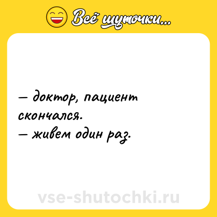 Шутка: — доктор, пациент скончался. <br>— живем один раз.
