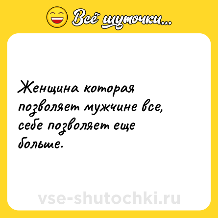 Шутка: Женщина которая позволяет мужчине все, себе позволяет еще больше.