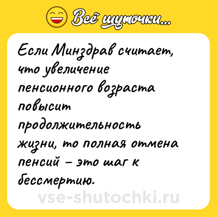 Шутка: Если Минздрав считает, что увеличение пенсионного возраста повысит продолжительность жизни, то полная отмена пенсий – это шаг к бессмертию.