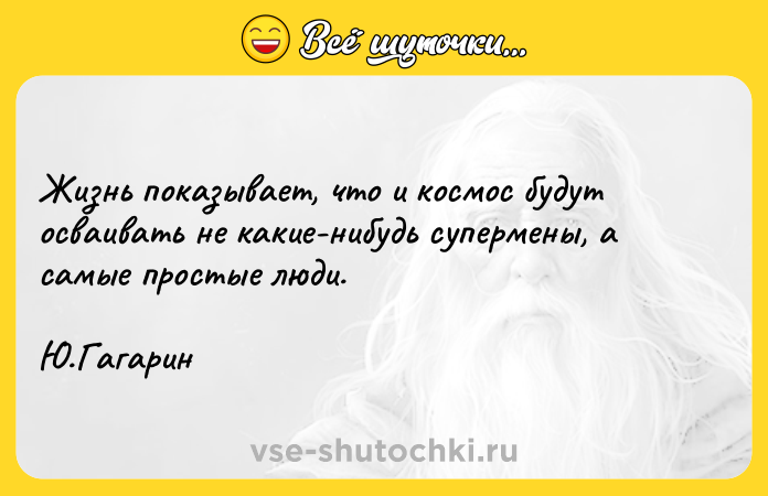 Цитата: Жизнь показывает, что и космос будут осваивать не какие-нибудь супермены, а самые простые люди.Ю.Гагарин