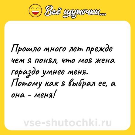 Шутка: Прошло много лет прежде чем я понял, что моя жена гораздо умнее меня.<br>Потому как я выбрал ее, а она - меня!