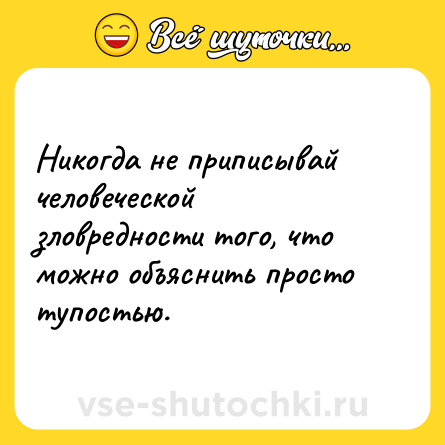 Шутка: Никогда не приписывай человеческой зловредности того, что можно объяснить просто тупостью.