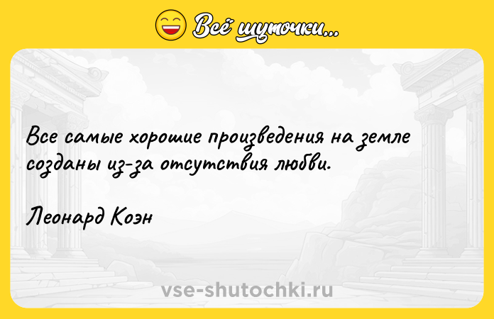 Цитата: Все самые хорошие произведения на земле созданы из-за отсутствия любви.Леонард Коэн