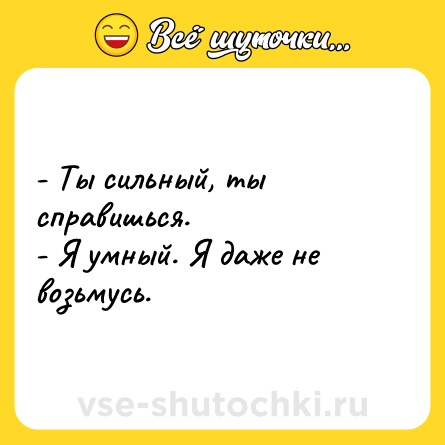 Шутка: - Ты сильный, ты справишься. <br>- Я умный. Я даже не возьмусь.
