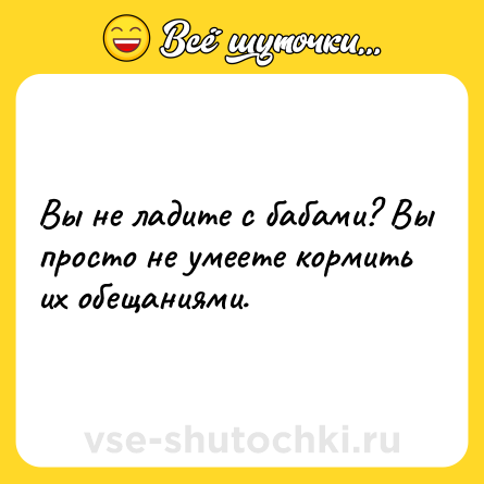Шутка: Вы не ладите с бабами? Вы просто не умеете кормить их обещаниями.