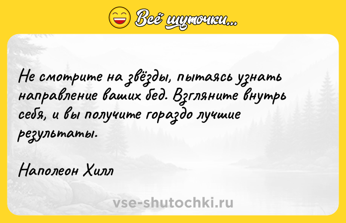 Цитата: Не смотрите на звёзды, пытаясь узнать направление ваших бед. Взгляните внутрь себя, и вы получите гораздо лучшие результаты.Наполеон Хилл
