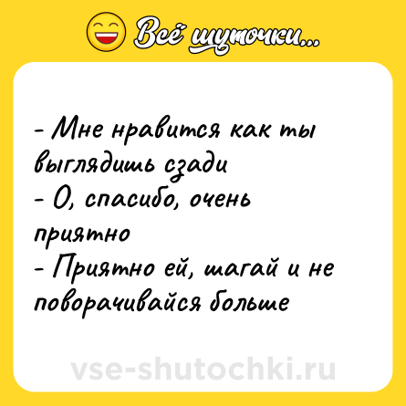 Шутка: - Мне нравится как ты выглядишь сзади<br>- О, спасибо, очень приятно<br>- Приятно ей, шагай и не поворачивайся больше
