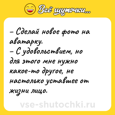 Шутка: – Сделай новое фото на аватарку. <br>– С удовольствием, но для этого мне нужно какое-то другое, не настолько уставшее от жизни лицо.