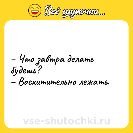Шутка: – Что завтра делать будешь?<br>– Восхитительно лежать.
