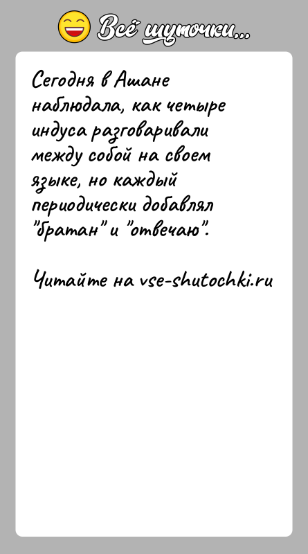 История: Сегодня в Ашане наблюдала, как четыре индуса разговаривали между собой на своем языке, но каждый периодически добавлял братан и отвечаю .