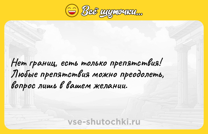 Цитата: Нет границ, есть только препятствия! Любые препятствия можно преодолеть, вопрос лишь в вашем желании.