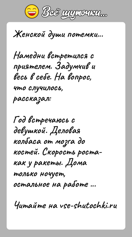 История: Женской души потемки... Намедни встретился с приятелем. Задумчив и весь в себе. На вопрос, что случилось, рассказал:Год встречаюсь с девушкой.