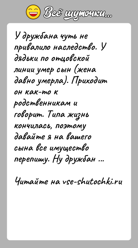 История: У дружбана чуть не привалило наследство. У дядьки по отцовской линии умер сын (жена давно умерла). Приходит он как-то к