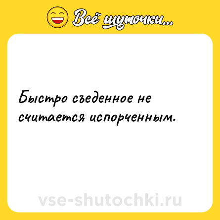 Шутка: Быстро съеденное не считается испорченным.<br>