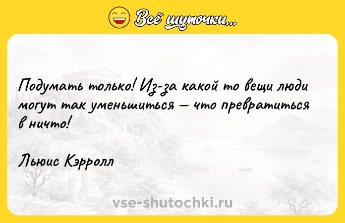 Цитата: Подумать только! Из-за какой то вещи люди могут так уменьшиться что превратиться в ничто!Льюис Кэрролл