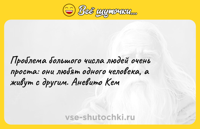 Цитата: Проблема большого числа людей очень проста: они любят одного человека, а живут с другим. Аневито Кем