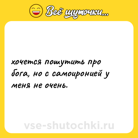 Шутка: хочется пошутить про бога, но с самоиронией у меня не очень.