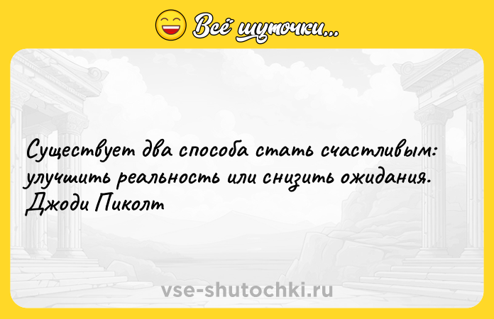 Цитата: Существует два способа стать счастливым: улучшить реальность или снизить ожидания. Джоди Пиколт