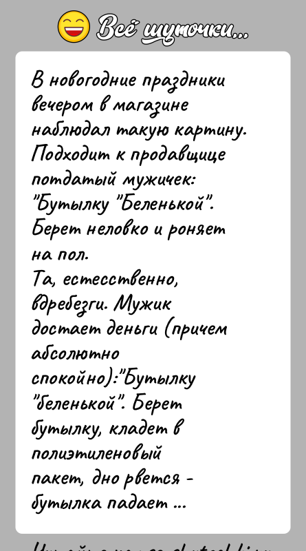 История: В новогодние праздники вечером в магазине наблюдал такую картину.Подходит к продавщице потдатый мужичек: Бутылку Беленькой .Берет неловко и роняет на пол.Та, естесственно,