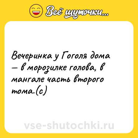 Шутка: Вечеринка у Гоголя дома — в морозилке голова, в мангале часть второго тома.(с)
